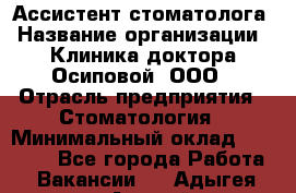 Ассистент стоматолога › Название организации ­ Клиника доктора Осиповой, ООО › Отрасль предприятия ­ Стоматология › Минимальный оклад ­ 45 000 - Все города Работа » Вакансии   . Адыгея респ.,Адыгейск г.